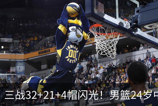 三战32+21+4帽闪光！男篮24岁中锋迎上位契机 广东巨大变革或助他腾飞