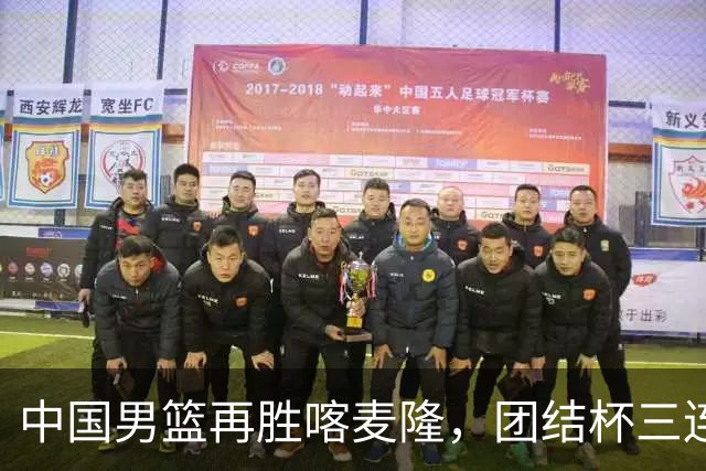 中国男篮再胜喀麦隆，团结杯三连胜