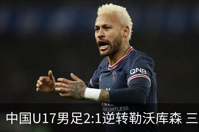 中国U17男足2:1逆转勒沃库森 三战全胜锁定小组头名