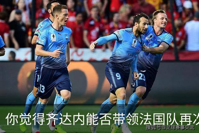 你觉得齐达内能否带领法国队再次登上巅峰？欢迎在评论区分享你的看法！
