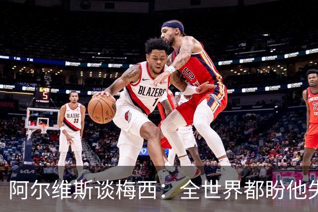 阿尔维斯谈梅西：全世界都盼他失败，真正的传奇总会成为众矢之的
