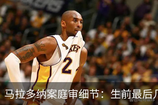 马拉多纳案庭审细节：生前最后几天食欲下降，几乎没吃东西