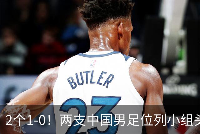 2个1-0！两支中国男足位列小组头名，中国队有望与上海队争冠