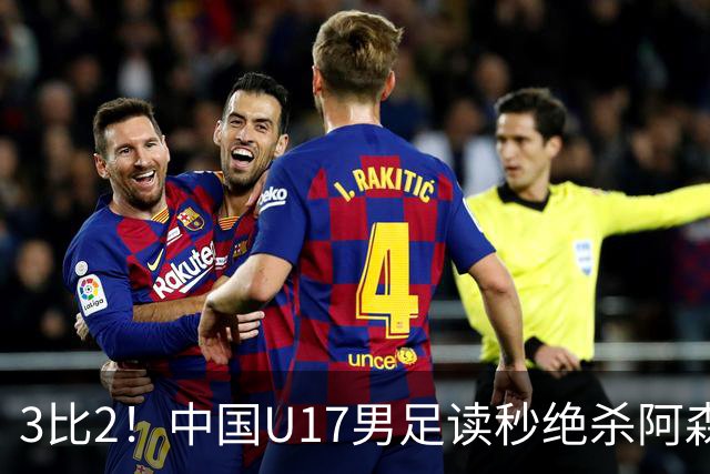 3比2！中国U17男足读秒绝杀阿森纳U17开门红