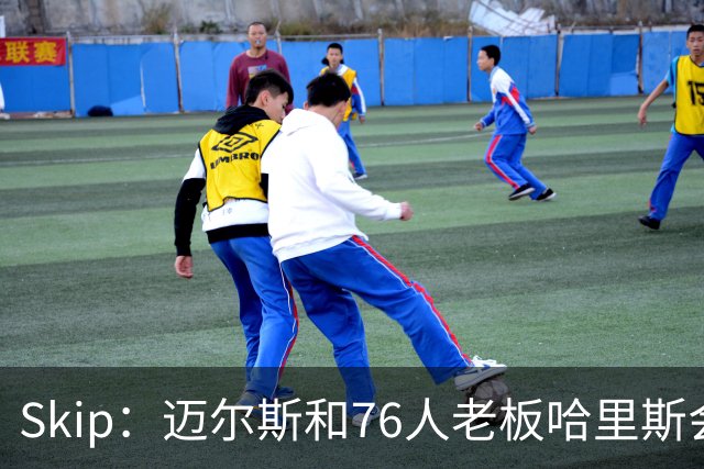 Skip：迈尔斯和76人老板哈里斯会让詹姆斯得到应有的尊重